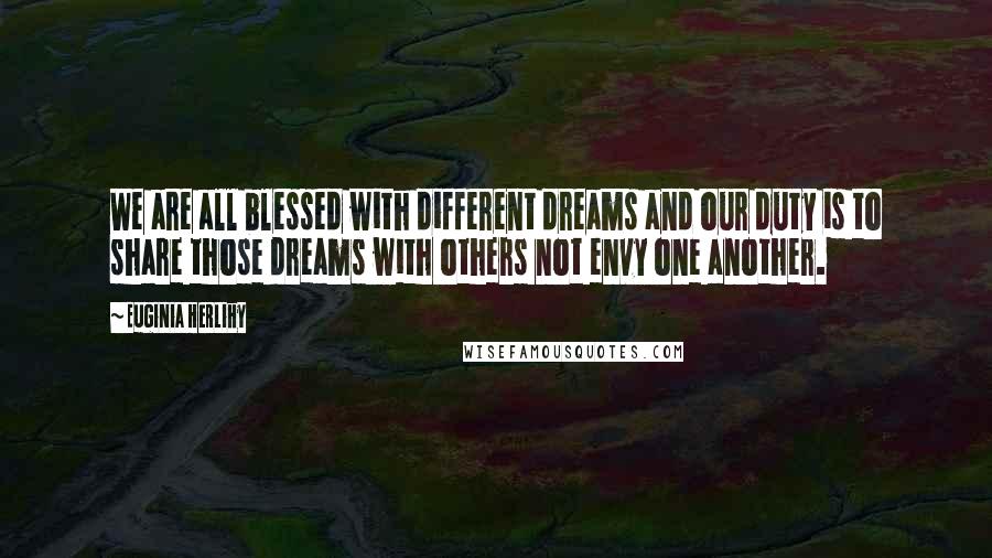 Euginia Herlihy Quotes: We are all blessed with different dreams and our duty is to share those dreams with others not envy one another.