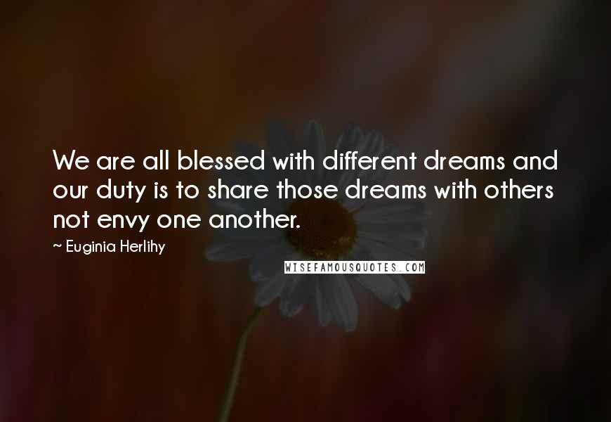 Euginia Herlihy Quotes: We are all blessed with different dreams and our duty is to share those dreams with others not envy one another.