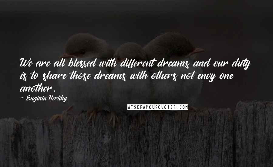 Euginia Herlihy Quotes: We are all blessed with different dreams and our duty is to share those dreams with others not envy one another.