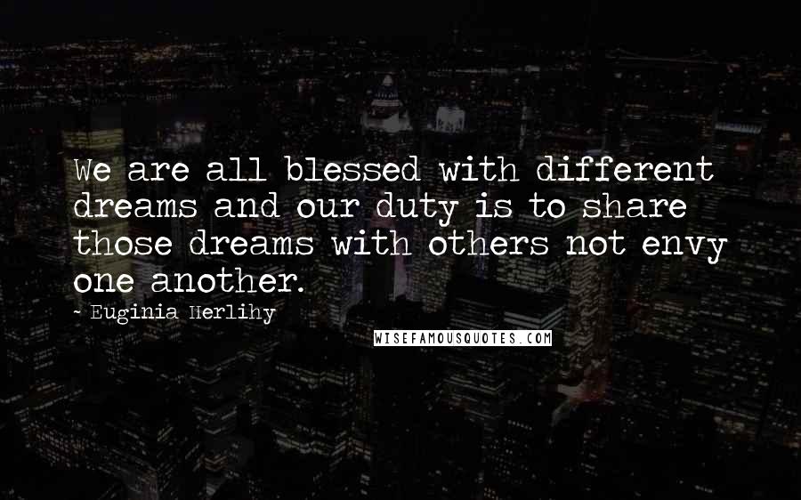 Euginia Herlihy Quotes: We are all blessed with different dreams and our duty is to share those dreams with others not envy one another.