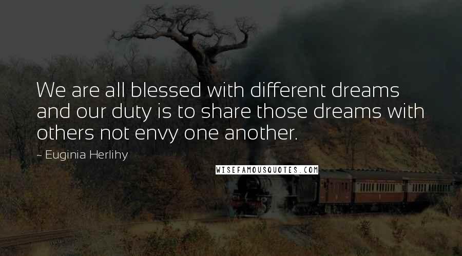 Euginia Herlihy Quotes: We are all blessed with different dreams and our duty is to share those dreams with others not envy one another.