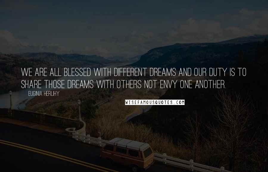 Euginia Herlihy Quotes: We are all blessed with different dreams and our duty is to share those dreams with others not envy one another.