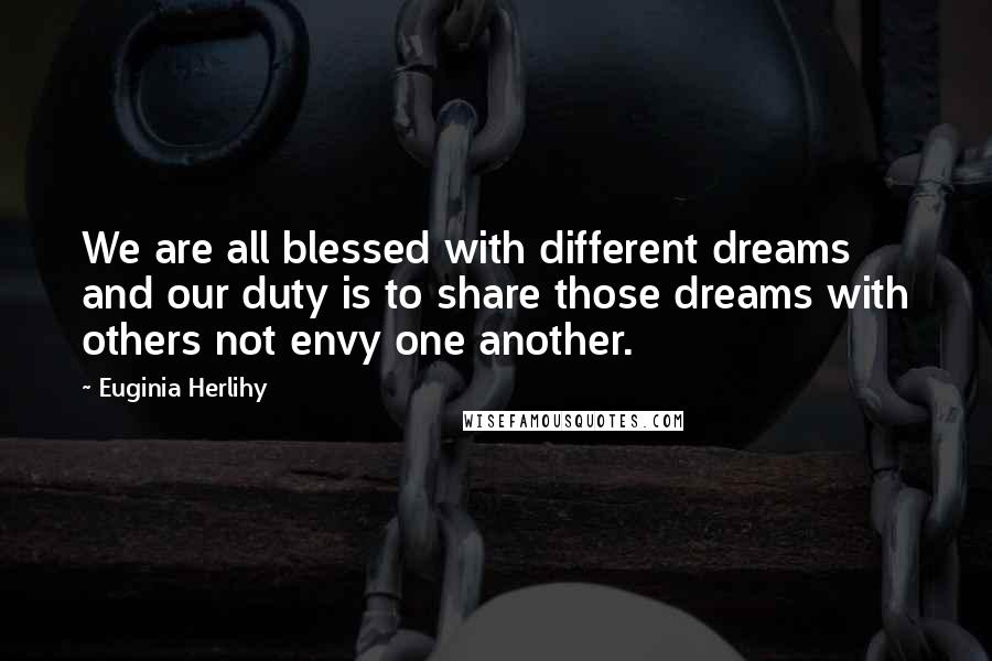 Euginia Herlihy Quotes: We are all blessed with different dreams and our duty is to share those dreams with others not envy one another.