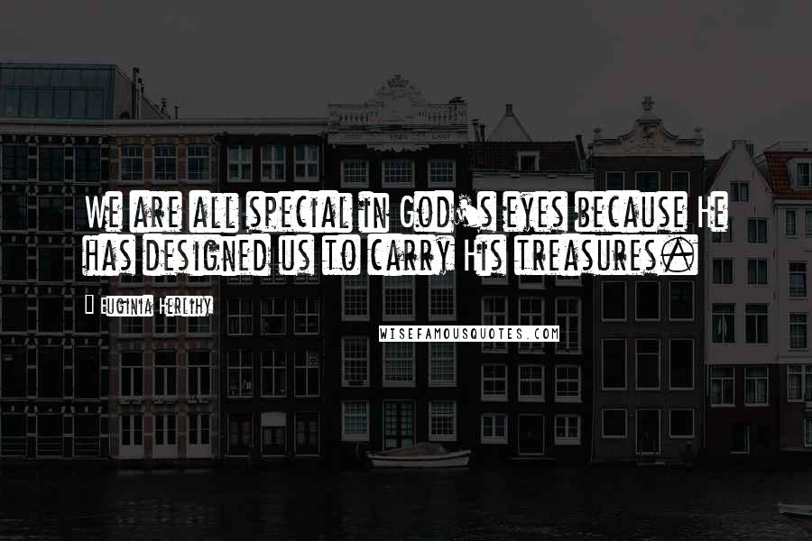 Euginia Herlihy Quotes: We are all special in God's eyes because He has designed us to carry His treasures.