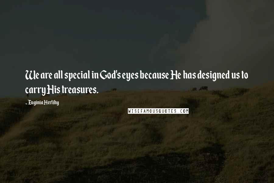 Euginia Herlihy Quotes: We are all special in God's eyes because He has designed us to carry His treasures.