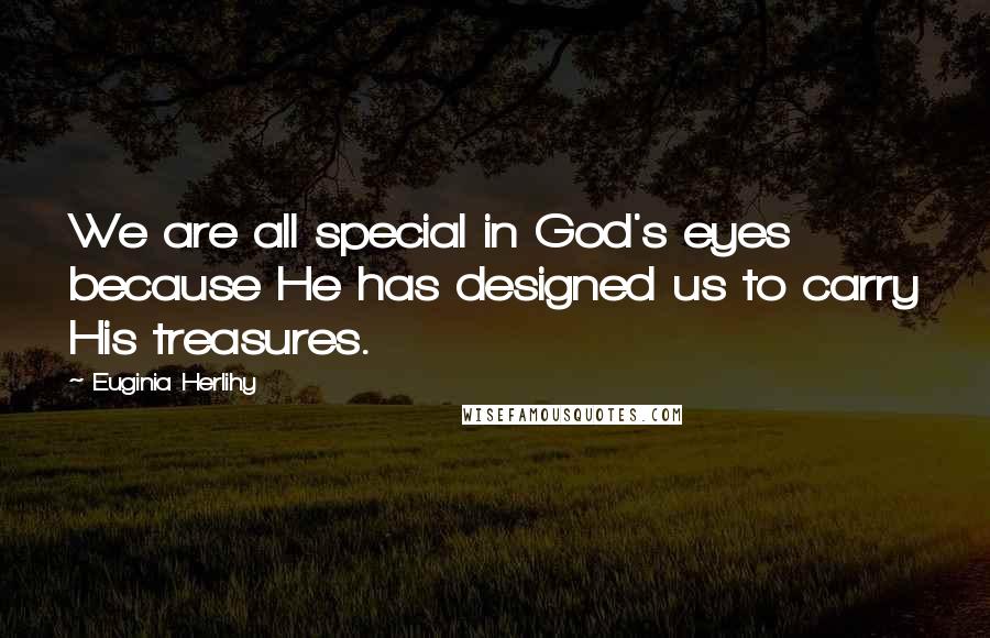 Euginia Herlihy Quotes: We are all special in God's eyes because He has designed us to carry His treasures.