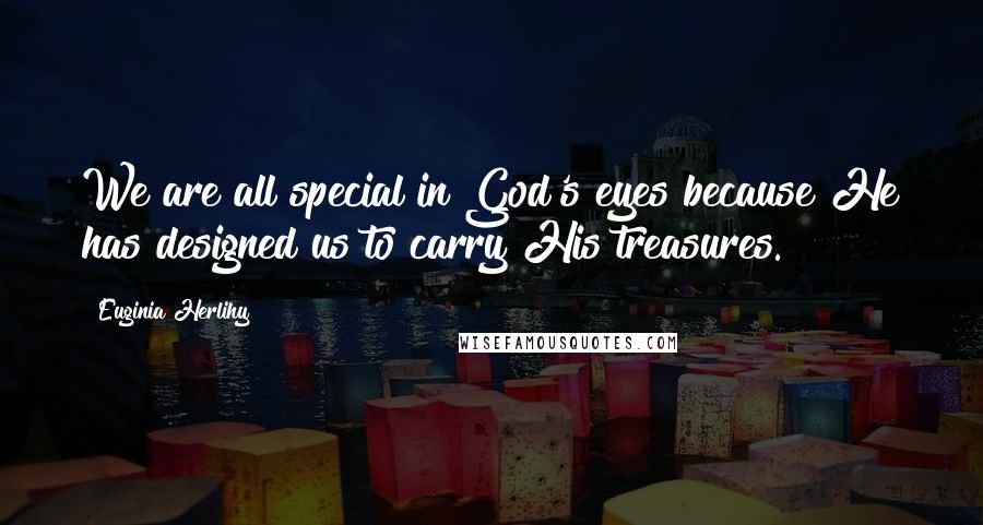 Euginia Herlihy Quotes: We are all special in God's eyes because He has designed us to carry His treasures.