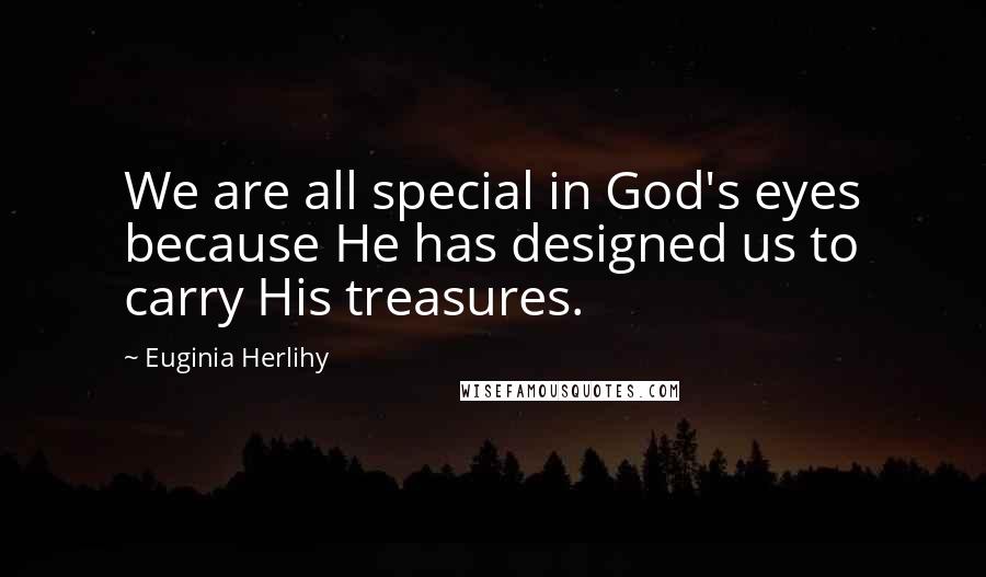 Euginia Herlihy Quotes: We are all special in God's eyes because He has designed us to carry His treasures.