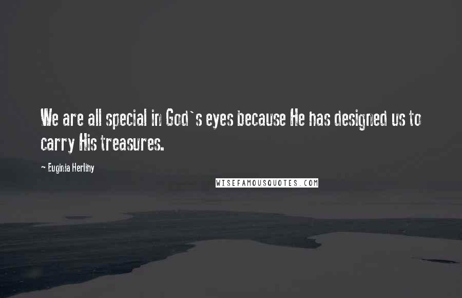 Euginia Herlihy Quotes: We are all special in God's eyes because He has designed us to carry His treasures.