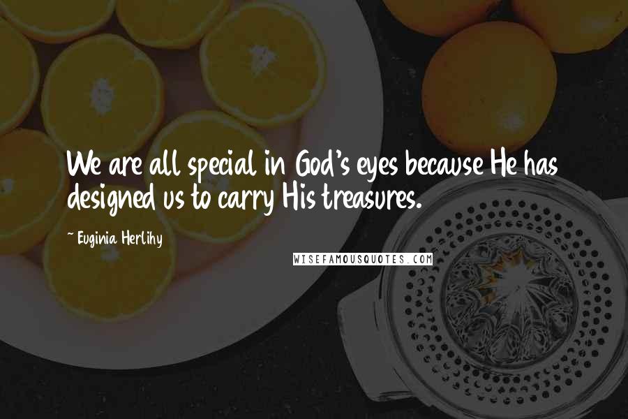 Euginia Herlihy Quotes: We are all special in God's eyes because He has designed us to carry His treasures.