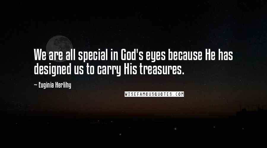 Euginia Herlihy Quotes: We are all special in God's eyes because He has designed us to carry His treasures.