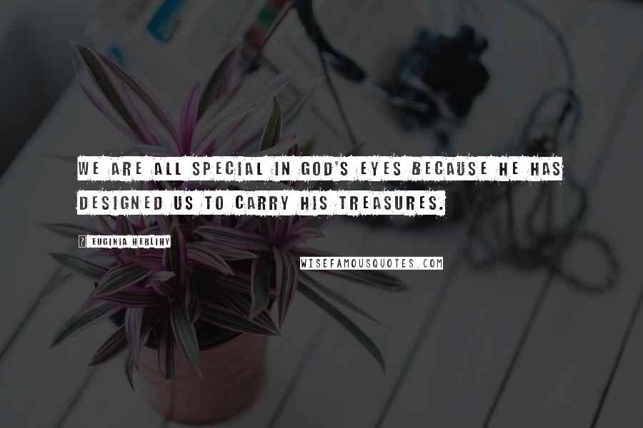 Euginia Herlihy Quotes: We are all special in God's eyes because He has designed us to carry His treasures.