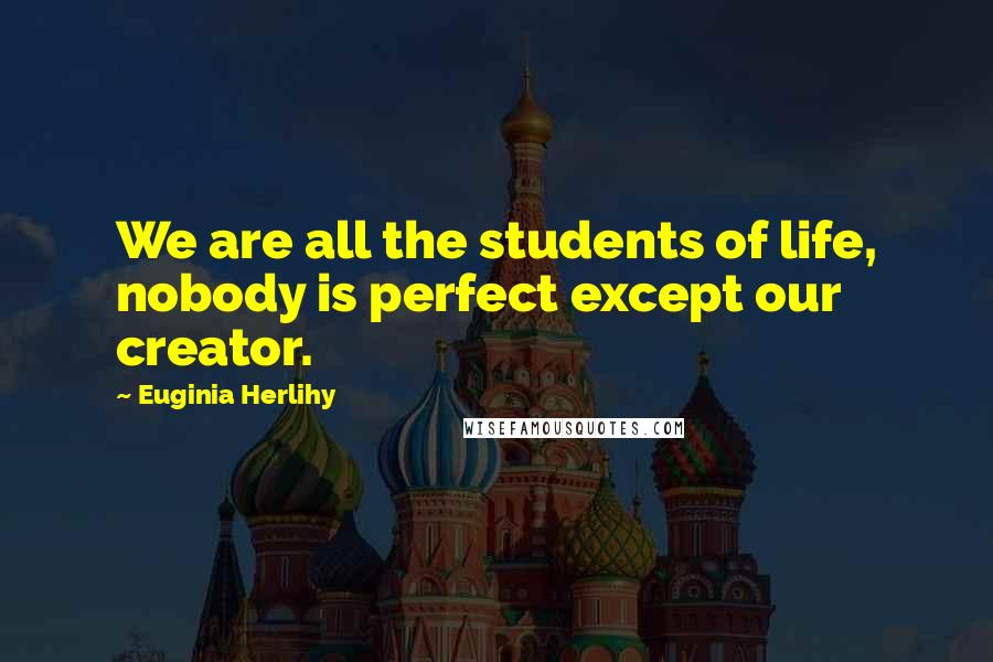 Euginia Herlihy Quotes: We are all the students of life, nobody is perfect except our creator.