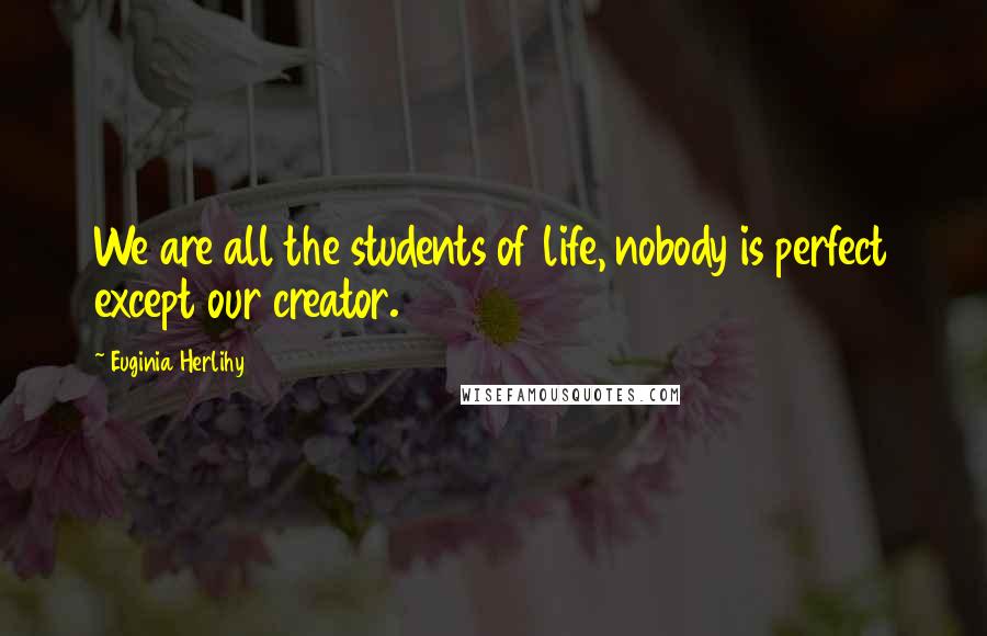 Euginia Herlihy Quotes: We are all the students of life, nobody is perfect except our creator.