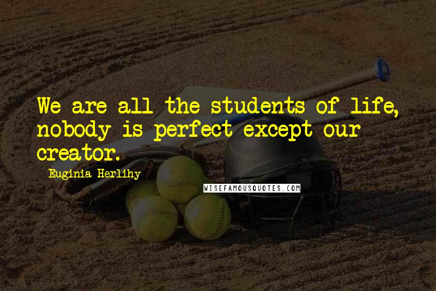 Euginia Herlihy Quotes: We are all the students of life, nobody is perfect except our creator.