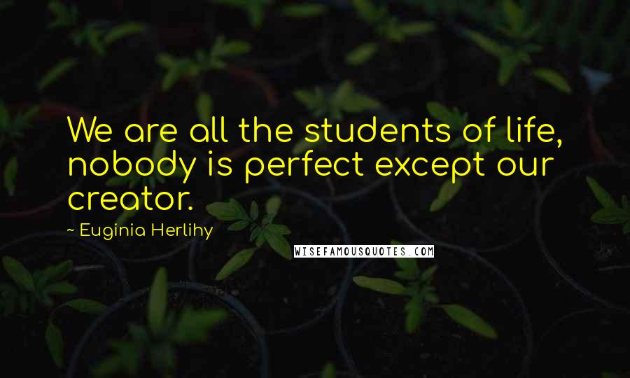Euginia Herlihy Quotes: We are all the students of life, nobody is perfect except our creator.