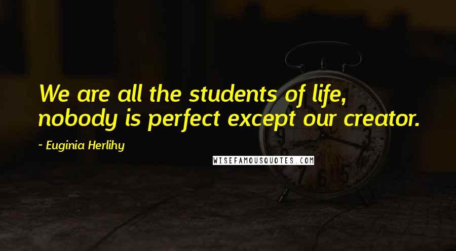 Euginia Herlihy Quotes: We are all the students of life, nobody is perfect except our creator.
