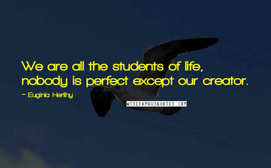 Euginia Herlihy Quotes: We are all the students of life, nobody is perfect except our creator.