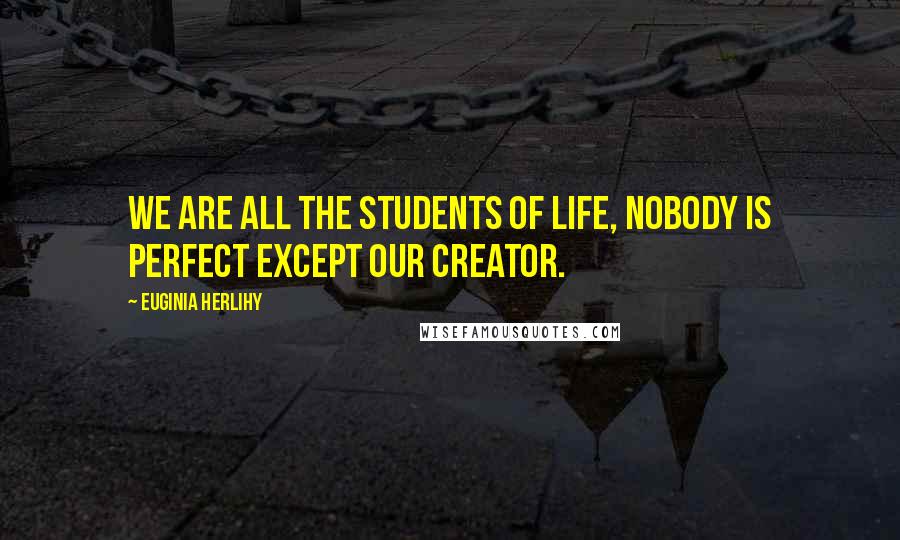 Euginia Herlihy Quotes: We are all the students of life, nobody is perfect except our creator.