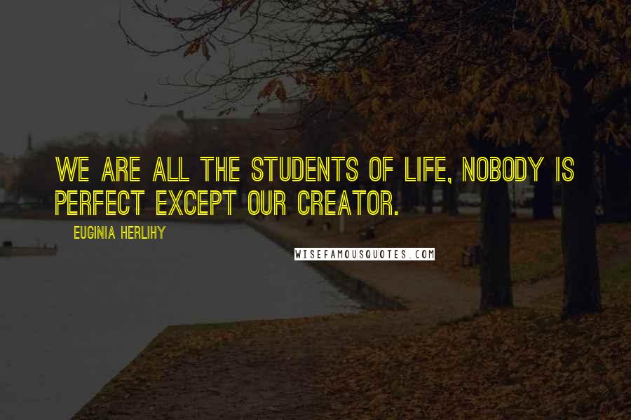 Euginia Herlihy Quotes: We are all the students of life, nobody is perfect except our creator.