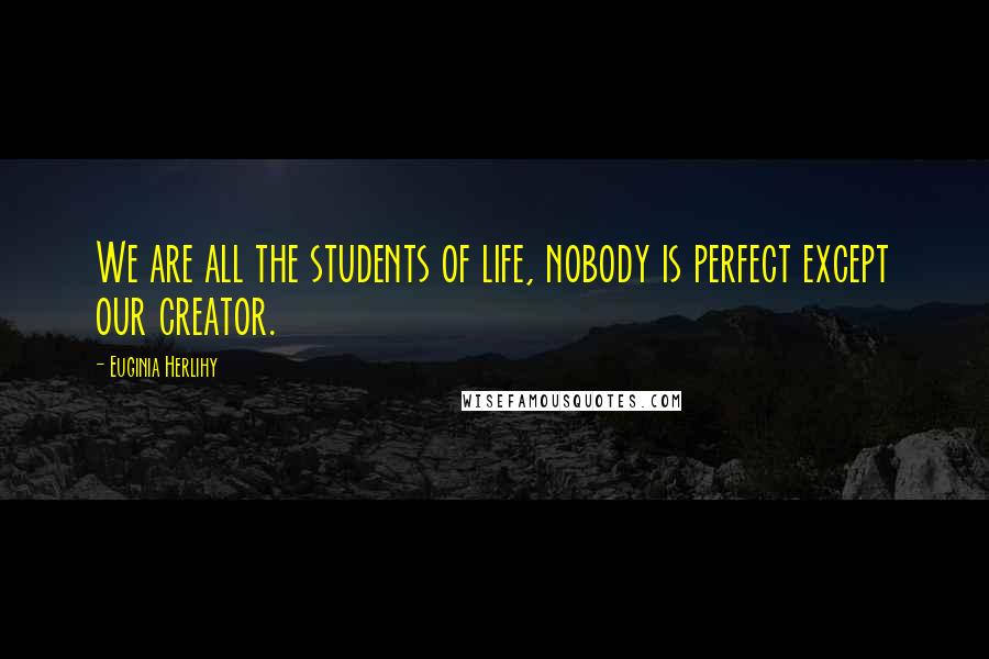 Euginia Herlihy Quotes: We are all the students of life, nobody is perfect except our creator.