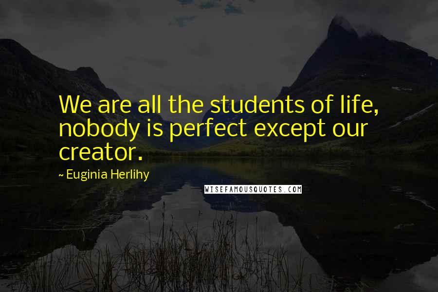 Euginia Herlihy Quotes: We are all the students of life, nobody is perfect except our creator.