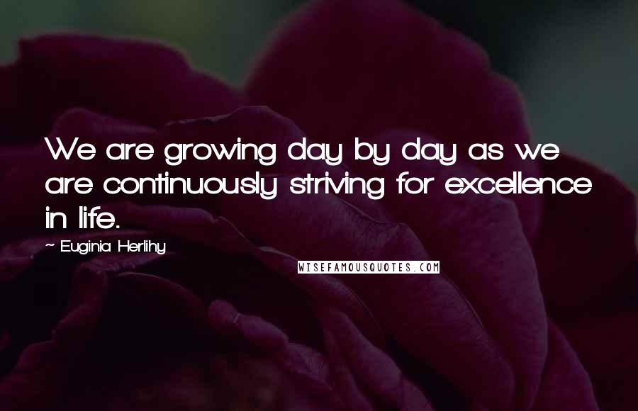 Euginia Herlihy Quotes: We are growing day by day as we are continuously striving for excellence in life.