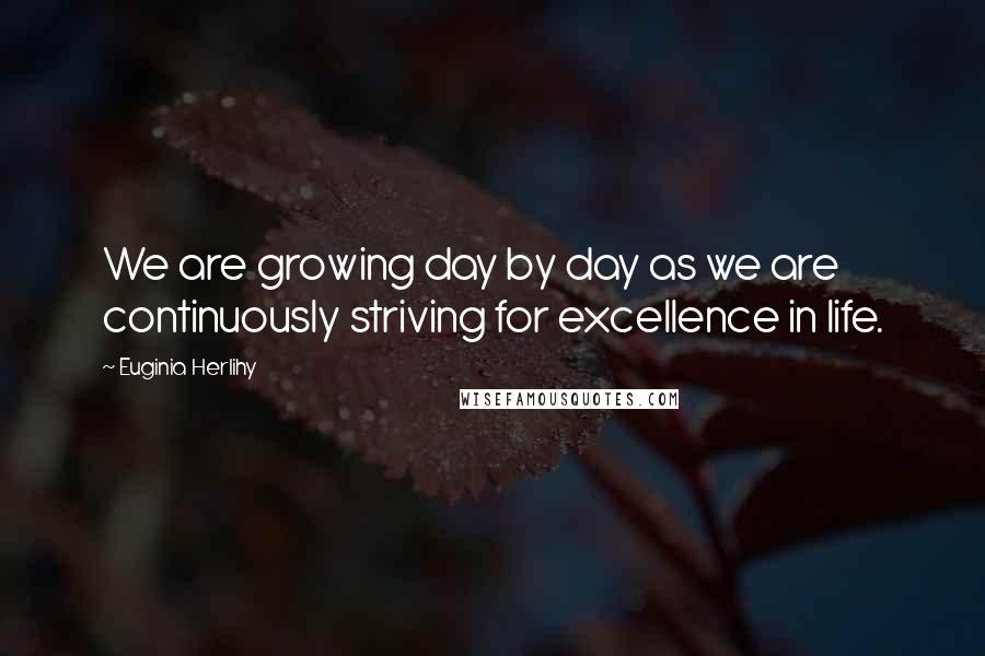Euginia Herlihy Quotes: We are growing day by day as we are continuously striving for excellence in life.