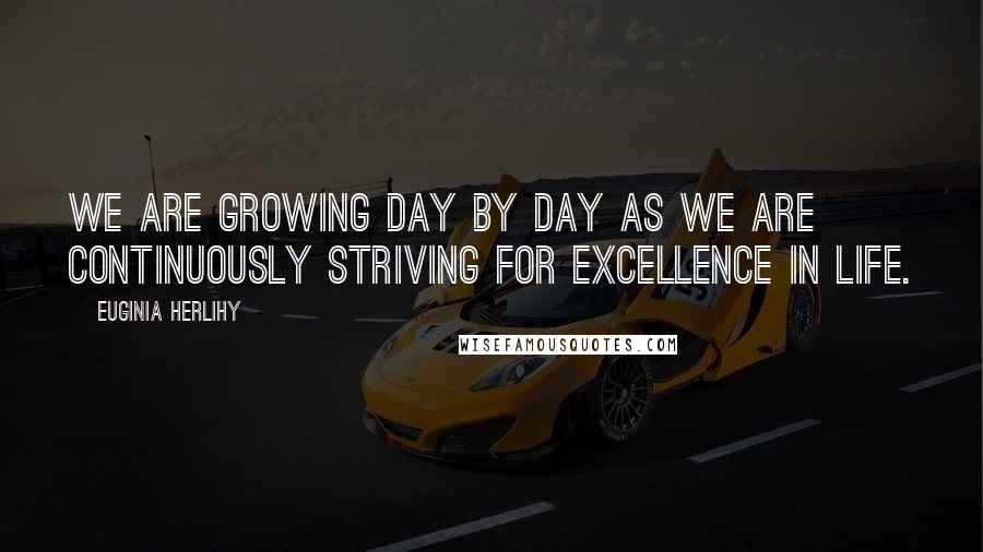 Euginia Herlihy Quotes: We are growing day by day as we are continuously striving for excellence in life.