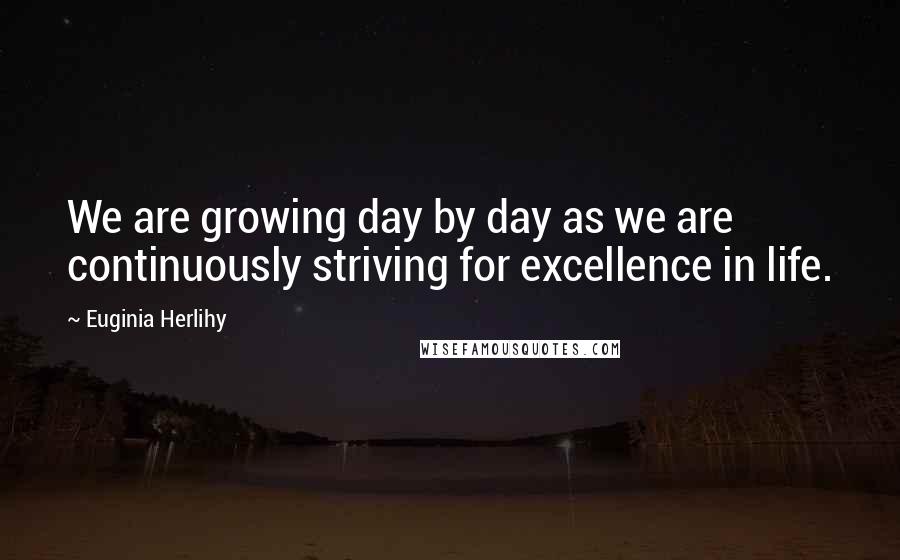 Euginia Herlihy Quotes: We are growing day by day as we are continuously striving for excellence in life.