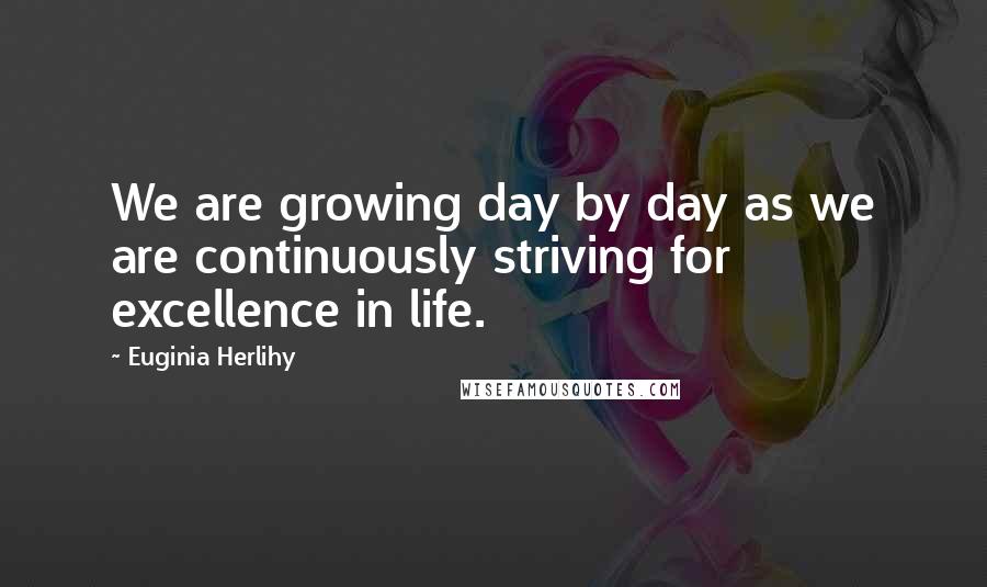Euginia Herlihy Quotes: We are growing day by day as we are continuously striving for excellence in life.
