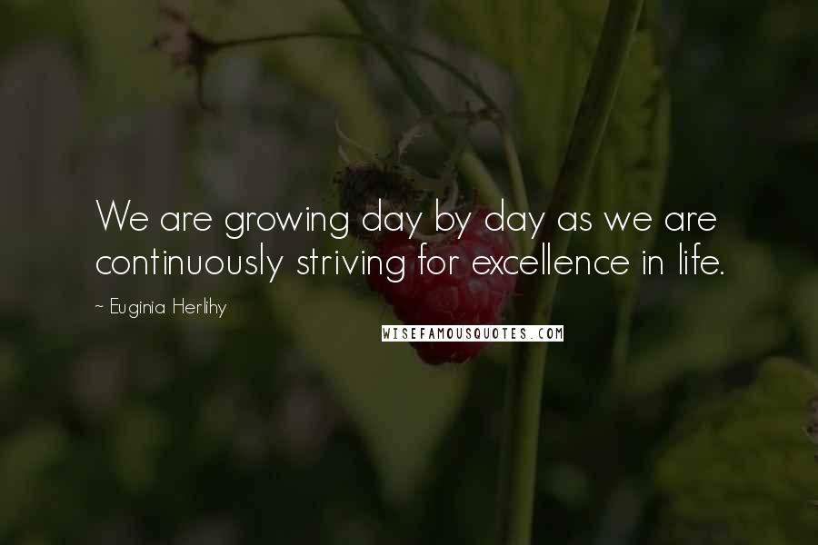 Euginia Herlihy Quotes: We are growing day by day as we are continuously striving for excellence in life.