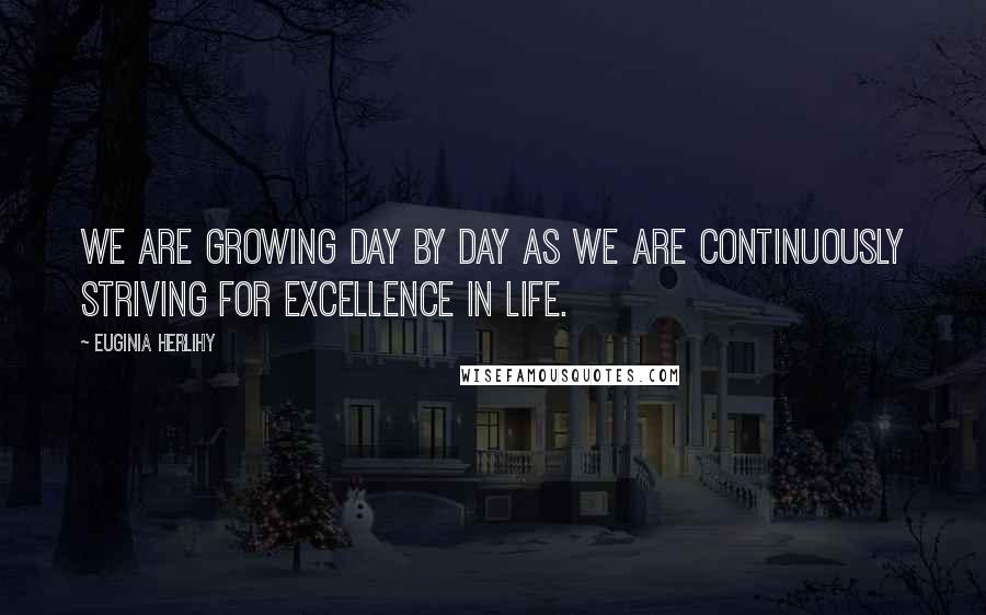 Euginia Herlihy Quotes: We are growing day by day as we are continuously striving for excellence in life.