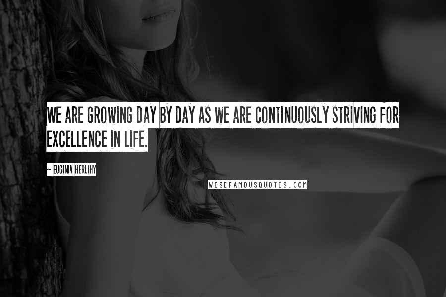 Euginia Herlihy Quotes: We are growing day by day as we are continuously striving for excellence in life.