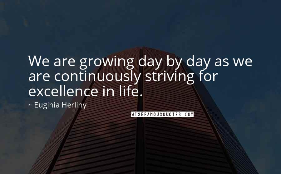 Euginia Herlihy Quotes: We are growing day by day as we are continuously striving for excellence in life.