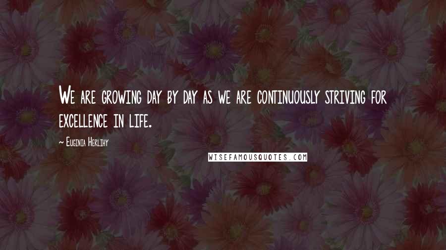 Euginia Herlihy Quotes: We are growing day by day as we are continuously striving for excellence in life.