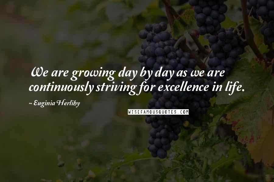 Euginia Herlihy Quotes: We are growing day by day as we are continuously striving for excellence in life.