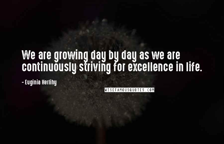 Euginia Herlihy Quotes: We are growing day by day as we are continuously striving for excellence in life.