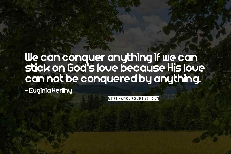 Euginia Herlihy Quotes: We can conquer anything if we can stick on God's love because His love can not be conquered by anything.