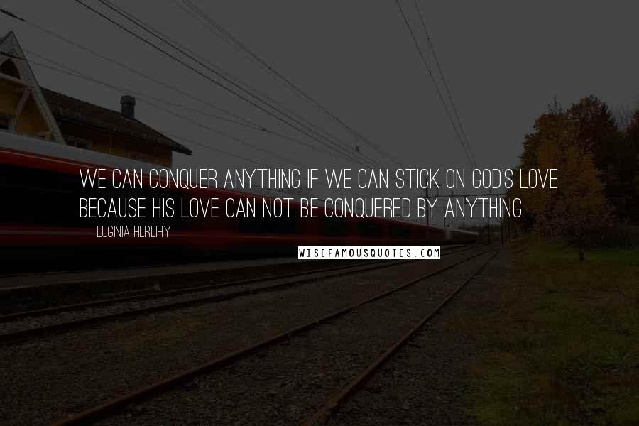 Euginia Herlihy Quotes: We can conquer anything if we can stick on God's love because His love can not be conquered by anything.