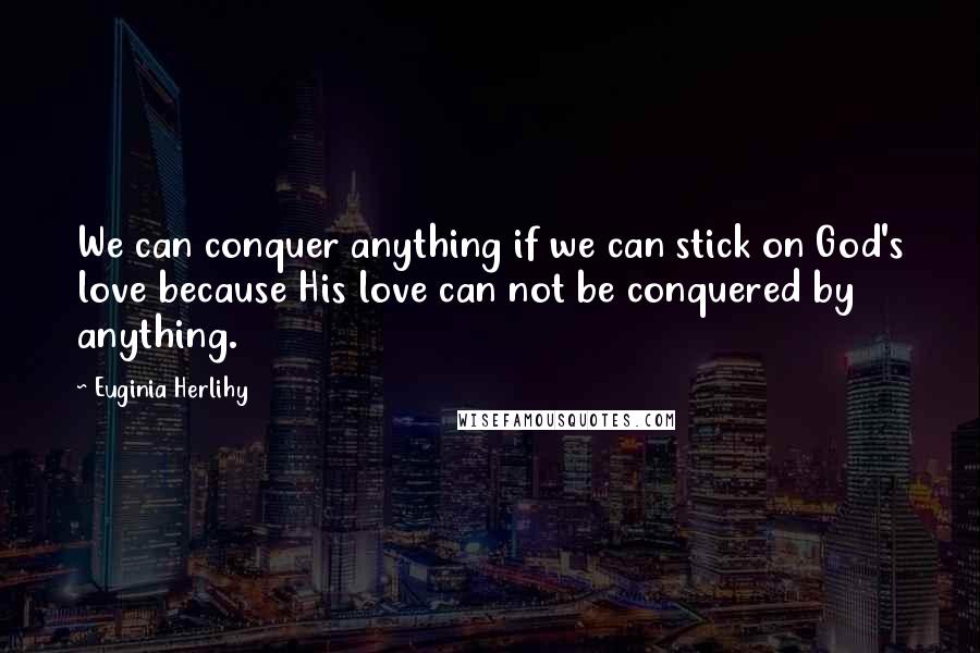 Euginia Herlihy Quotes: We can conquer anything if we can stick on God's love because His love can not be conquered by anything.