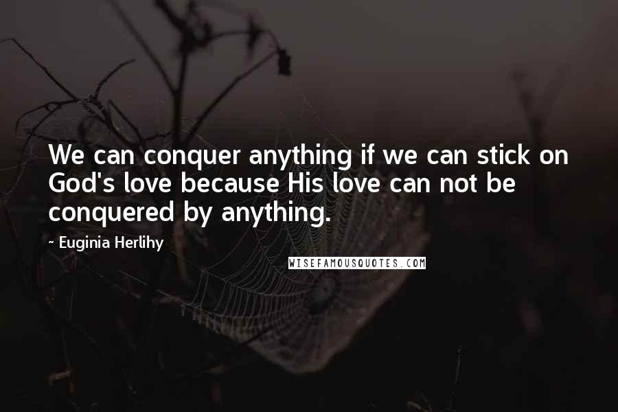 Euginia Herlihy Quotes: We can conquer anything if we can stick on God's love because His love can not be conquered by anything.
