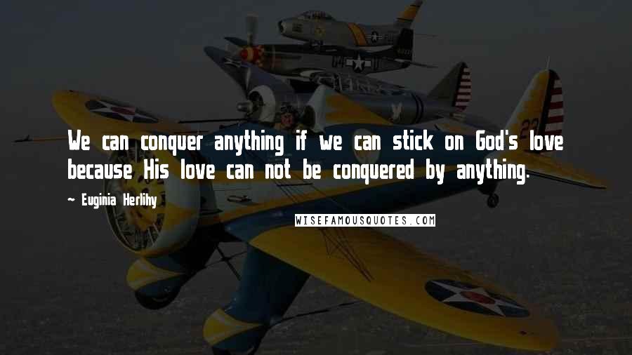 Euginia Herlihy Quotes: We can conquer anything if we can stick on God's love because His love can not be conquered by anything.