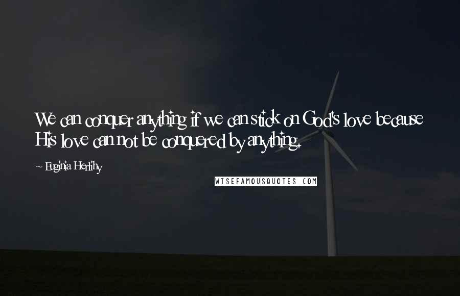 Euginia Herlihy Quotes: We can conquer anything if we can stick on God's love because His love can not be conquered by anything.