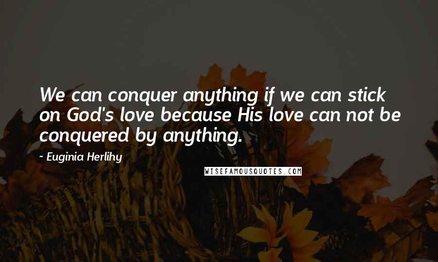 Euginia Herlihy Quotes: We can conquer anything if we can stick on God's love because His love can not be conquered by anything.