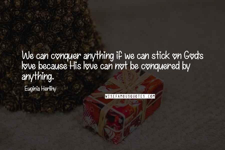 Euginia Herlihy Quotes: We can conquer anything if we can stick on God's love because His love can not be conquered by anything.
