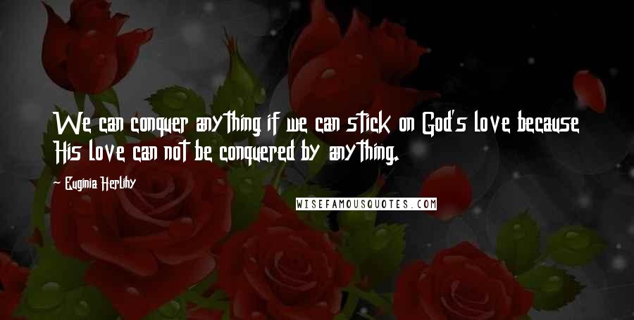 Euginia Herlihy Quotes: We can conquer anything if we can stick on God's love because His love can not be conquered by anything.