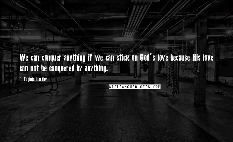 Euginia Herlihy Quotes: We can conquer anything if we can stick on God's love because His love can not be conquered by anything.