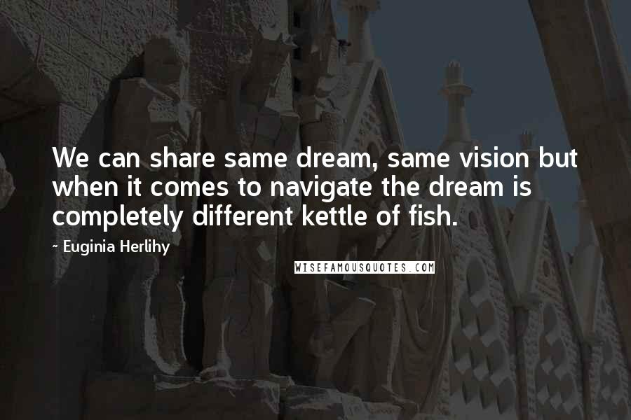 Euginia Herlihy Quotes: We can share same dream, same vision but when it comes to navigate the dream is completely different kettle of fish.