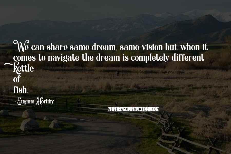 Euginia Herlihy Quotes: We can share same dream, same vision but when it comes to navigate the dream is completely different kettle of fish.